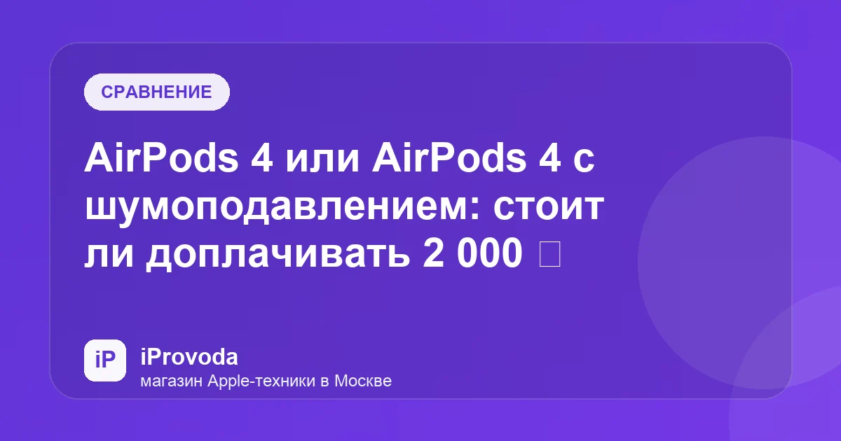 Иллюстрация к статье «AirPods 4 или AirPods 4 с шумоподавлением: стоит ли доплачивать 2 000 ₽»