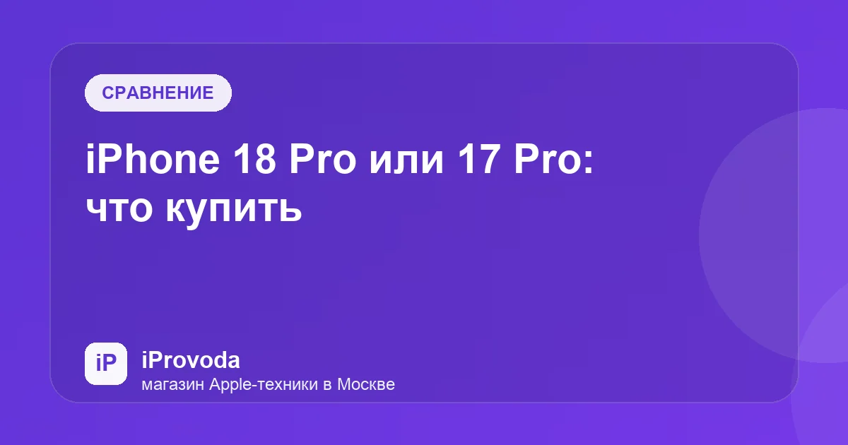 Иллюстрация к статье «iPhone 18 Pro или 17 Pro: что купить»